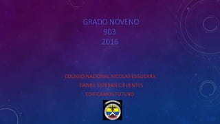 GRADO NOVENO
903
2016
COLEGIO NACIONAL NICOLAS ESGUERRA
DANIEL ESTEBAN CIFUENTES
EDIFICAMOS FUTURO
 