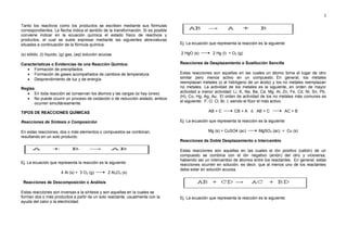 3
Tanto los reactivos como los productos se escriben mediante sus fórmulas
correspondientes. La flecha indica el sentido de la transformación. Si es posible
conviene indicar en la ecuación química el estado físico de reactivos y
productos, el cual se suele expresar mediante las siguientes abreviaturas
situadas a continuación de la fórmula química:
(s) sólido, (l) líquido, (g) gas, (aq) solución acuosa
Características o Evidencias de una Reacción Química:
 Formación de precipitados.
 Formación de gases acompañados de cambios de temperatura.
 Desprendimiento de luz y de energía.
Reglas:
 En toda reacción se conservan los átomos y las cargas (si hay iones)
 No puede ocurrir un proceso de oxidación o de reducción aislado, ambos
ocurren simultáneamente.
TIPOS DE REACCIONES QUÍMICAS
Reacciones de Síntesis o Composición
En estas reacciones, dos o más elementos o compuestos se combinan,
resultando en un solo producto.
Ej. La ecuación que representa la reacción es la siguiente:
4 Al (s) + 3 O2 (g) 2 Al2O3 (s)
Reacciones de Descomposición o Análisis
Estas reacciones son inversas a la síntesis y son aquellas en la cuales se
forman dos o más productos a partir de un solo reactante, usualmente con la
ayuda del calor o la electricidad.
Ej: La ecuación que representa la reacción es la siguiente
2 HgO (s) 2 Hg (l) + O2 (g)
Reacciones de Desplazamiento o Sustitución Sencilla
Estas reacciones son aquellas en las cuales un átomo toma el lugar de otro
similar pero menos activo en un compuesto. En general, los metales
reemplazan metales (o al hidrógeno de un ácido) y los no metales reemplazan
no metales. La actividad de los metales es la siguiente, en orden de mayor
actividad a menor actividad: Li, K, Na, Ba, Ca, Mg, Al, Zn, Fe, Cd, Ni, Sn, Pb,
(H), Cu, Hg, Ag, Au. El orden de actividad de los no metales más comunes es
el siguiente: F, O, Cl, Br, I, siendo el flúor el más activo.
AB + C CB + A ó AB + C AC + B
Ej: La ecuación que representa la reacción es la siguiente
Mg (s) + CuSO4 (ac) MgSO4 (ac) + Cu (s)
Reacciones de Doble Desplazamiento o Intercambio
Estas reacciones son aquellas en las cuales el ión positivo (catión) de un
compuesto se combina con el ión negativo (anión) del otro y viceversa,
habiendo así un intercambio de átomos entre los reactantes. En general, estas
reacciones ocurren en solución, es decir, que al menos uno de los reactantes
debe estar en solución acuosa.
Ej. La ecuación que representa la reacción es la siguiente:
 