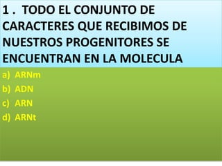 1 . TODO EL CONJUNTO DE
CARACTERES QUE RECIBIMOS DE
NUESTROS PROGENITORES SE
ENCUENTRAN EN LA MOLECULA
a) ARNm
b) ADN
c) ARN
d) ARNt
 