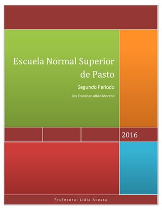 P r o f e s o r a : L i d i a A c o s t a
2016
Escuela Normal Superior
de Pasto
Segundo Periodo
Ary Francisco Albán Moreno
 