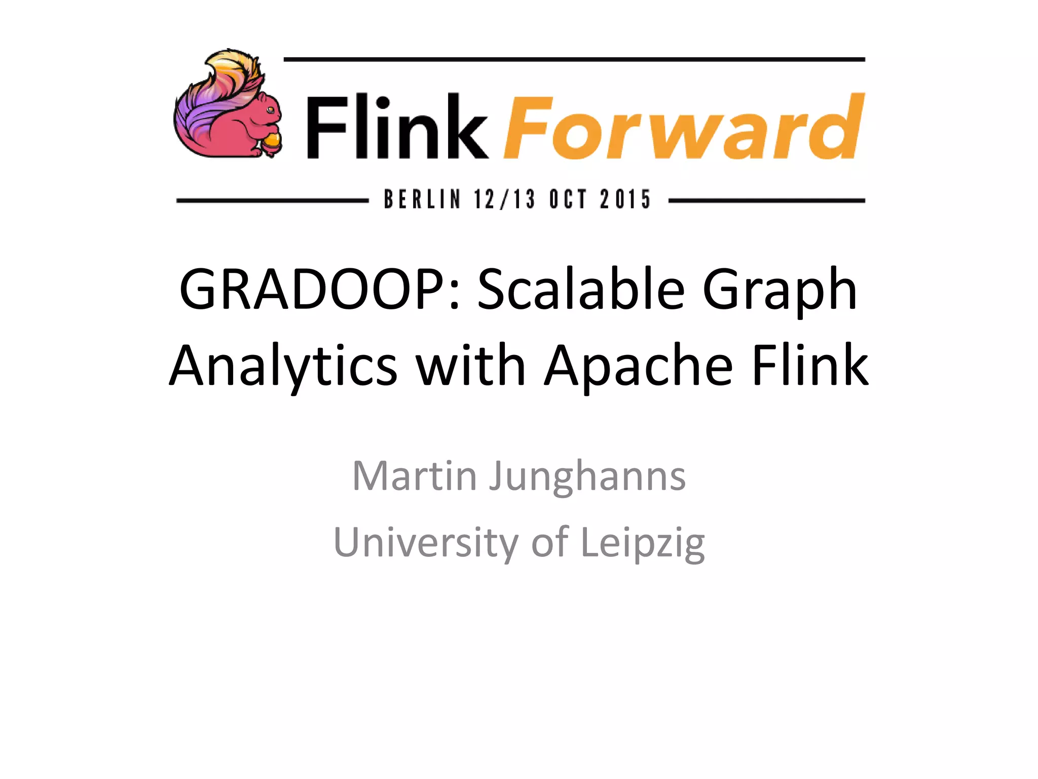 GRADOOP: Scalable Graph
Analytics with Apache Flink
Martin Junghanns
University of Leipzig
 