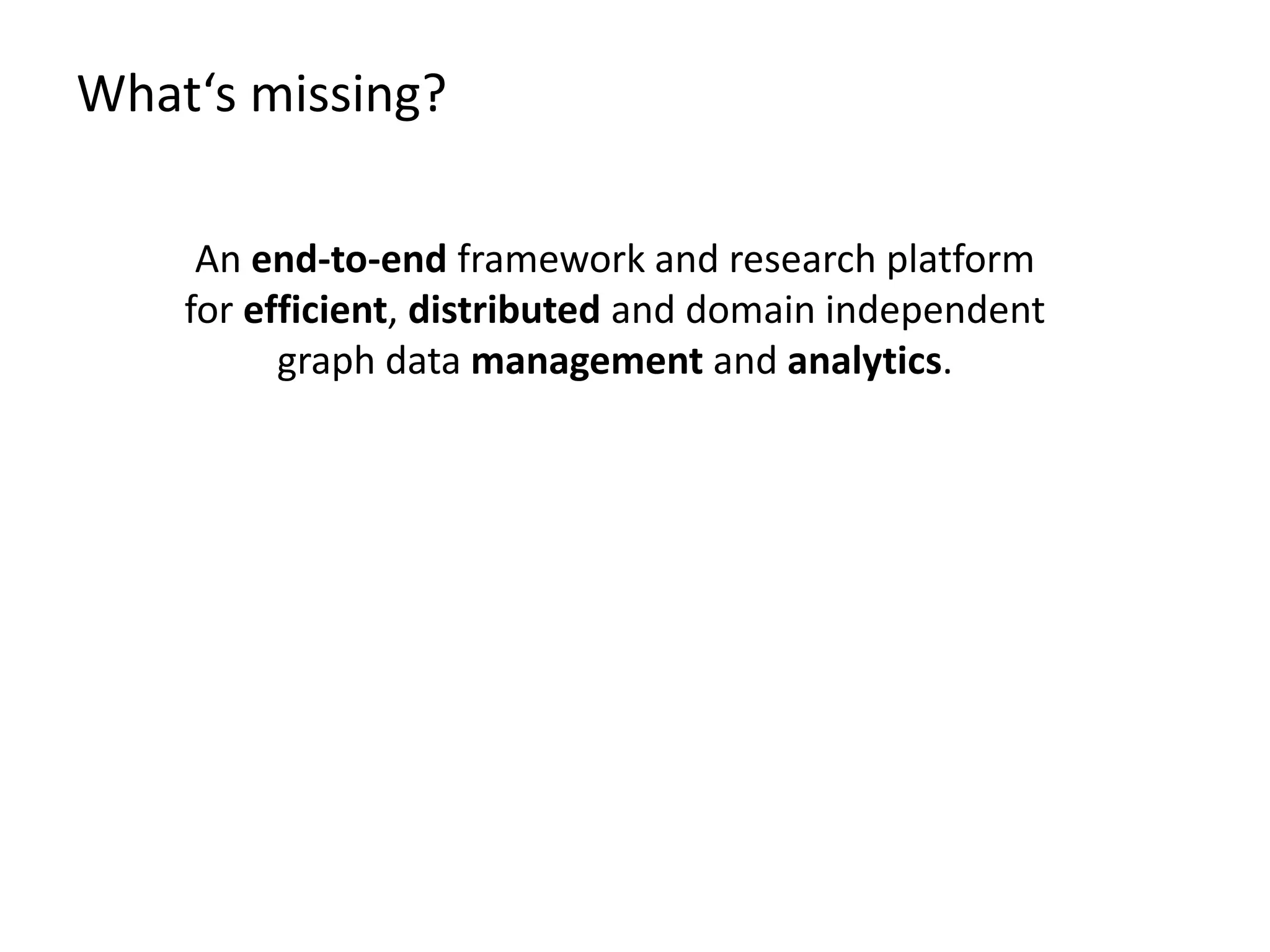 What‘s missing?
An end-to-end framework and research platform
for efficient, distributed and domain independent
graph data management and analytics.
 