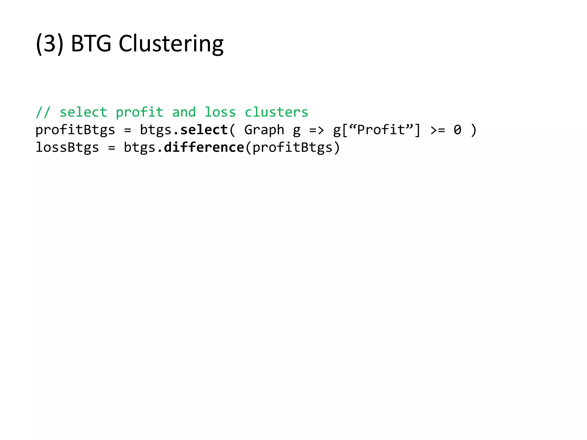 (3) BTG Clustering
// select profit and loss clusters
profitBtgs = btgs.select( Graph g => g[“Profit”] >= 0 )
lossBtgs = btgs.difference(profitBtgs)
 