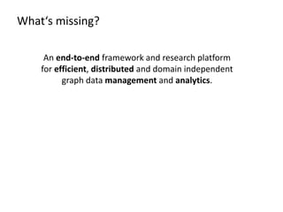 What‘s missing?
An end-to-end framework and research platform
for efficient, distributed and domain independent
graph data management and analytics.
 