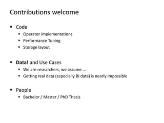 Contributions welcome
 Code
 Operator implementations
 Performance Tuning
 Storage layout
 Data! and Use Cases
 We are researchers, we assume ...
 Getting real data (especially BI data) is nearly impossible
 People
 Bachelor / Master / PhD Thesis
 