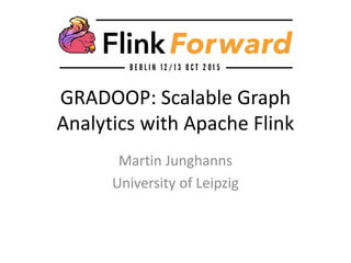 GRADOOP: Scalable Graph
Analytics with Apache Flink
Martin Junghanns
University of Leipzig
 
