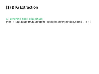 (1) BTG Extraction
// generate base collection
btgs = iig.callForCollection( :BusinessTransactionGraphs , {} )
 