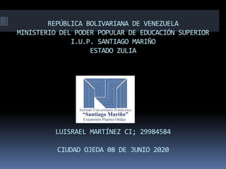 REPÚBLICA BOLIVARIANA DE VENEZUELA
MINISTERIO DEL PODER POPULAR DE EDUCACIÓN SUPERIOR
I.U.P. SANTIAGO MARIÑO
ESTADO ZULIA
LUISRAEL MARTÍNEZ CI; 29984584
CIUDAD OJEDA 08 DE JUNIO 2020
 