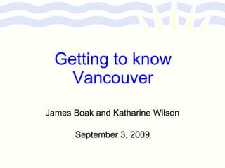 Getting to know Vancouver James Boak and Katharine Wilson September 3, 2009 