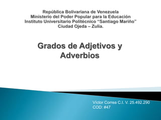 Grados de Adjetivos y
Adverbios
Víctor Correa C.I. V. 25.492.290
COD: #47
 