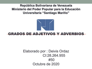República Bolivariana de Venezuela
Ministerio del Poder Popular para la Educación
Universitaria “Santiago Mariño”
GRADOS DE ADJETIVOS Y ADVERBIOS
Elaborado por : Deivis Ordaz
CI:28.264.955
#50
Octubre de 2020
 