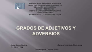 REPÚBLICA BOLIVARIANA DE VENEZUELA
MINISTERIO DEL PODER POPULAR PARA LA
EDUCACIÓN UNIVERSITARIA,
CIENCIA Y TECNOLOGÍA
INSTITUTO UNIVERSITARIO POLITÉCNICO
“SANTIAGO MARIÑO”
EXTENSIÓN C.O.L. – SEDE CIUDAD OJEDA
Autor: Junior Santos Carrera: Ingeniería Electrónica
C.I. 29.927.094
Ciudad Ojeda, Octubre 2020
 