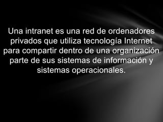 Una intranet es una red de ordenadores
  privados que utiliza tecnología Internet
para compartir dentro de una organización
 parte de sus sistemas de información y
         sistemas operacionales.
 