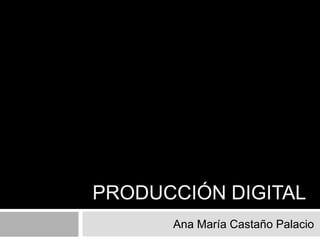 PRODUCCIÓN DIGITAL
      Ana María Castaño Palacio
 