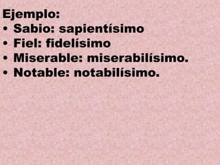Ejemplo:
• Sabio: sapientísimo
• Fiel: fidelísimo
• Miserable: miserabilísimo.
• Notable: notabilísimo.