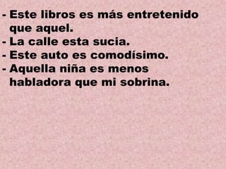 - Este libros es más entretenido
que aquel.
- La calle esta sucia.
- Este auto es comodísimo.
- Aquella niña es menos
habladora que mi sobrina.