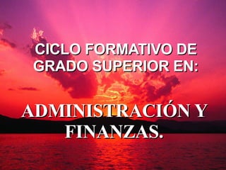 CICLO FORMATIVO DE GRADO SUPERIOR EN: ADMINISTRACIÓN Y FINANZAS. 