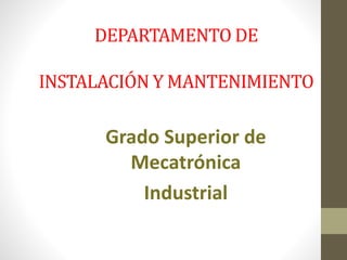 DEPARTAMENTO DE
INSTALACIÓN Y MANTENIMIENTO
Grado Superior de
Mecatrónica
Industrial
 