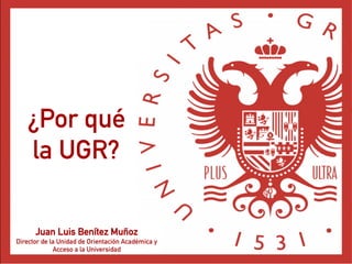 ¿Por qué
la UGR?
Juan Luis Benítez Muñoz
Director de la Unidad de Orientación Académica y
Acceso a la Universidad
 