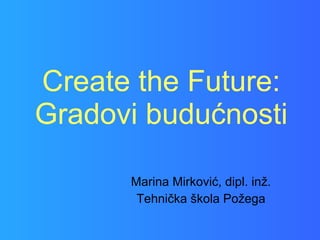 Create the Future: Gradovi budućnosti Marina Mirković, dipl. inž. Tehnička škola Požega 