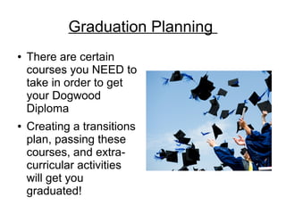 Graduation Planning
● There are certain
courses you NEED to
take in order to get
your Dogwood
Diploma
● Creating a transitions
plan, passing these
courses, and extra-
curricular activities
will get you
graduated!
 