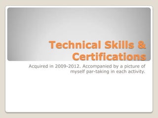 Technical Skills &
             Certifications
Acquired in 2009-2012. Accompanied by a picture of
                  myself par-taking in each activity.
 