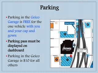 Parking
• Parking in the Geico
Garage is FREE for the
one vehicle with you
and your cap and
gown
• Parking pass must be
displayed on
dashboard
• Parking in the Geico
Garage is $10 for all
others
 