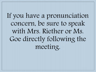 If you have a pronunciation
concern, be sure to speak
with Mrs. Riether or Ms.
Goe directly following the
meeting.
 