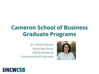 Cameron School of Business
Graduate Programs
Dr. Nivine Richie
Associate Dean
CSB Graduate &
International Programs
 