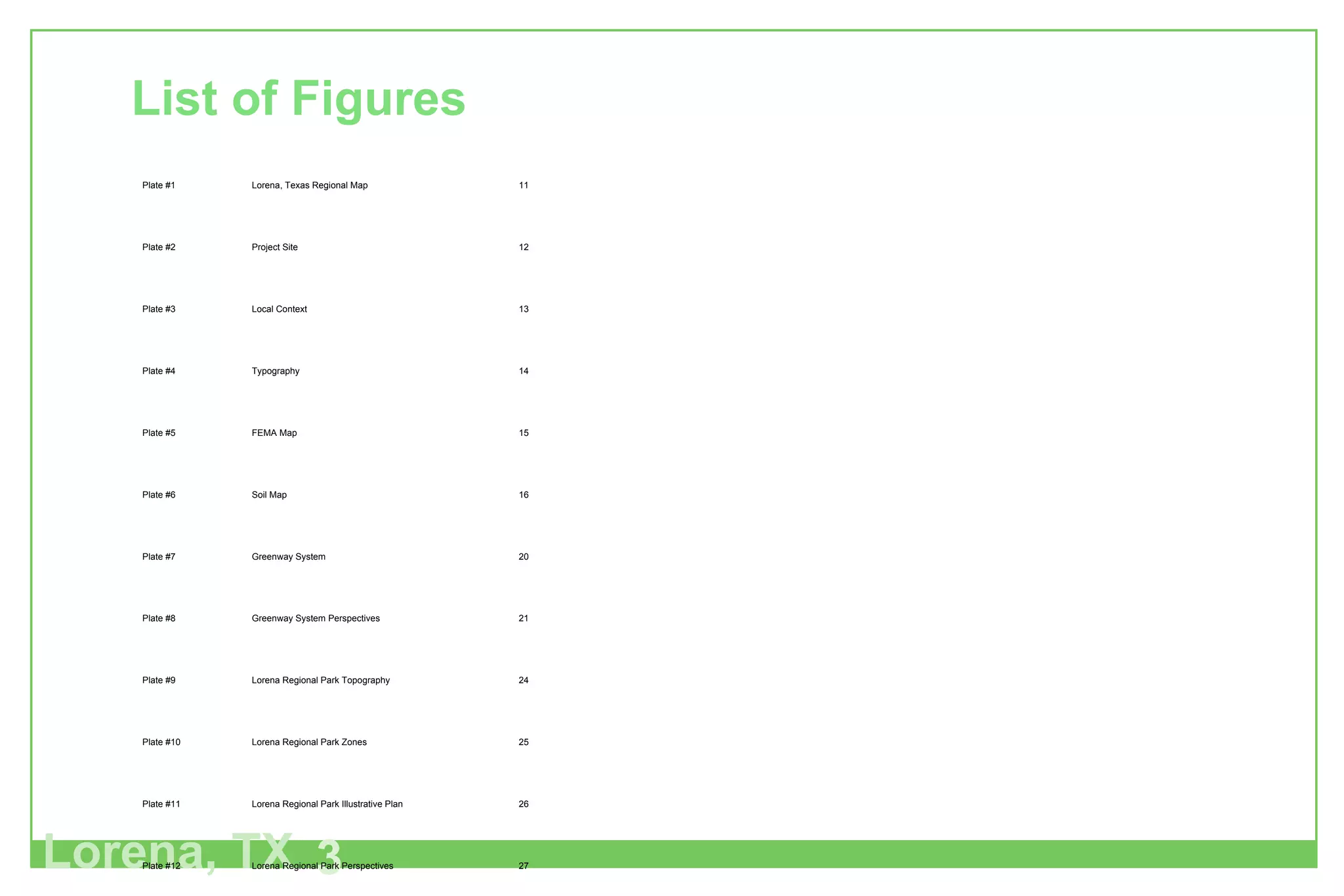 Lorena, TX 3 List of Figures Plate #1 Lorena, Texas Regional Map 11 Plate #2 Project Site 12 Plate #3 Local Context 13 Plate #4 Typography 14 Plate #5 FEMA Map 15 Plate #6 Soil Map 16 Plate #7 Greenway System 20 Plate #8 Greenway System Perspectives 21 Plate #9 Lorena Regional Park Topography 24 Plate #10 Lorena Regional Park Zones 25 Plate #11 Lorena Regional Park Illustrative Plan 26 Plate #12 Lorena Regional Park Perspectives 27 Plate #13 Lorena Regional Park Sections 28 Plate #14 Lorena Regional Park Phasing Plan 30 Plate #15 Gateway Zone 32 Plate #16 Gateway Perspectives 33 