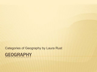 GEOGRAPHY
Categories of Geography by Laura Rust
 