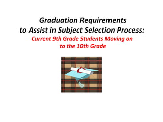 Graduation Requirements to Assist in Subject Selection Process:   Current 9th Grade Students Moving on  to the 10th Grade 