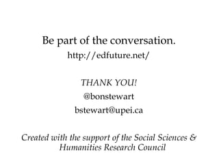 Be part of the conversation.
            http://edfuture.net/


                THANK YOU!
                 @bonstewart
              bstewart@upei.ca


Created with the support of the Social Sciences &
          Humanities Research Council
 