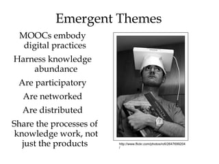 Emergent Themes
 MOOCs embody
  digital practices
Harness knowledge
    abundance
 Are participatory
  Are networked
  Are distributed
Share the processes of
knowledge work, not
  just the products      http://www.flickr.com/photos/rofi/2647699204
                         /
 