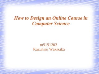 How to Design an Online Course in
        Computer Science



           m5151202
        Kazuhiro Wakisaka
 