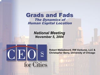 Grads and FadsGrads and Fads
The Dynamics ofThe Dynamics of
Human Capital LocationHuman Capital Location
National Meeting
November 5, 2004
Robert Weissbourd, RW Ventures, LLC &
Christopher Berry, University of Chicago
 