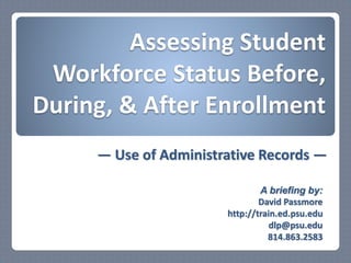 Assessing Student
Workforce Status Before,
During, & After Enrollment
A briefing by:
David Passmore
http://train.ed.psu.edu
dlp@psu.edu
814.863.2583
— Use of Administrative Records —
 