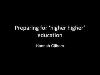 Preparing for ‘higher higher’
         education
        Hannah Gilham
 