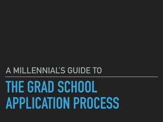 THE GRAD SCHOOL
APPLICATION PROCESS
A MILLENNIAL’S GUIDE TO
 