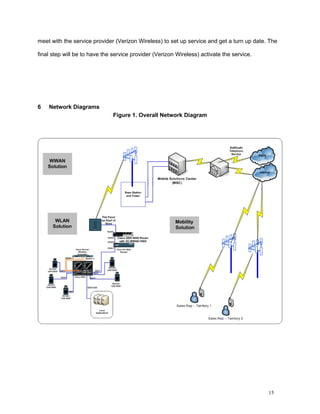 meet with the service provider (Verizon Wireless) to set up service and get a turn up date. The

final step will be to have the service provider (Verizon Wireless) activate the service.




6   Network Diagrams
                               Figure 1. Overall Network Diagram




                                                                                           15
 