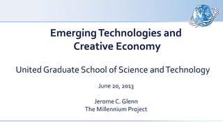 EmergingTechnologies and
Creative Economy
United Graduate School of Science andTechnology
June 20, 2013
Jerome C. Glenn
The Millennium Project
 