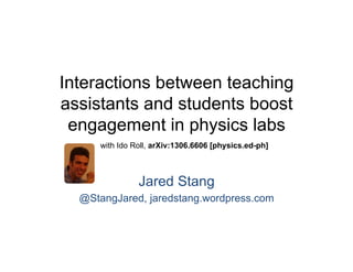 Interactions between teaching
assistants and students boost
engagement in physics labs
with Ido Roll, arXiv:1306.6606 [physics.ed-ph]

Jared Stang
@StangJared, jaredstang.wordpress.com

 