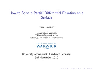 How to Solve a Partial Diﬀerential Equation on a
                    Surface

                      Tom Ranner

                     University of Warwick
                   T.Ranner@warwick.ac.uk
              http://go.warwick.ac.uk/tranner




        University of Warwick, Graduate Seminar,
                   3rd November 2010
 