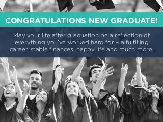 May your life after graduation be a reﬂection of
everything you’ve worked hard for – a fulﬁlling
career, stable ﬁnances, happy life and much more.
2
CONGRATULATIONS NEW GRADUATE!
 