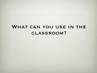 What can you use in the classroom? 