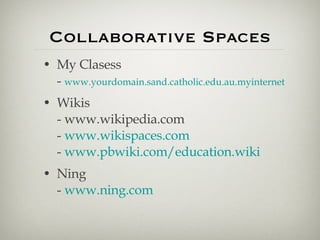 Collaborative Spaces My Clasess -  www.yourdomain.sand.catholic.edu.au.myinternet Wikis - www.wikipedia.com -  www.wikispaces.com -  www.pbwiki.com/education.wiki Ning -  www.ning.com 