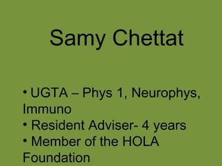 Samy Chettat
• UGTA – Phys 1, Neurophys,
Immuno
• Resident Adviser- 4 years
• Member of the HOLA
Foundation

 