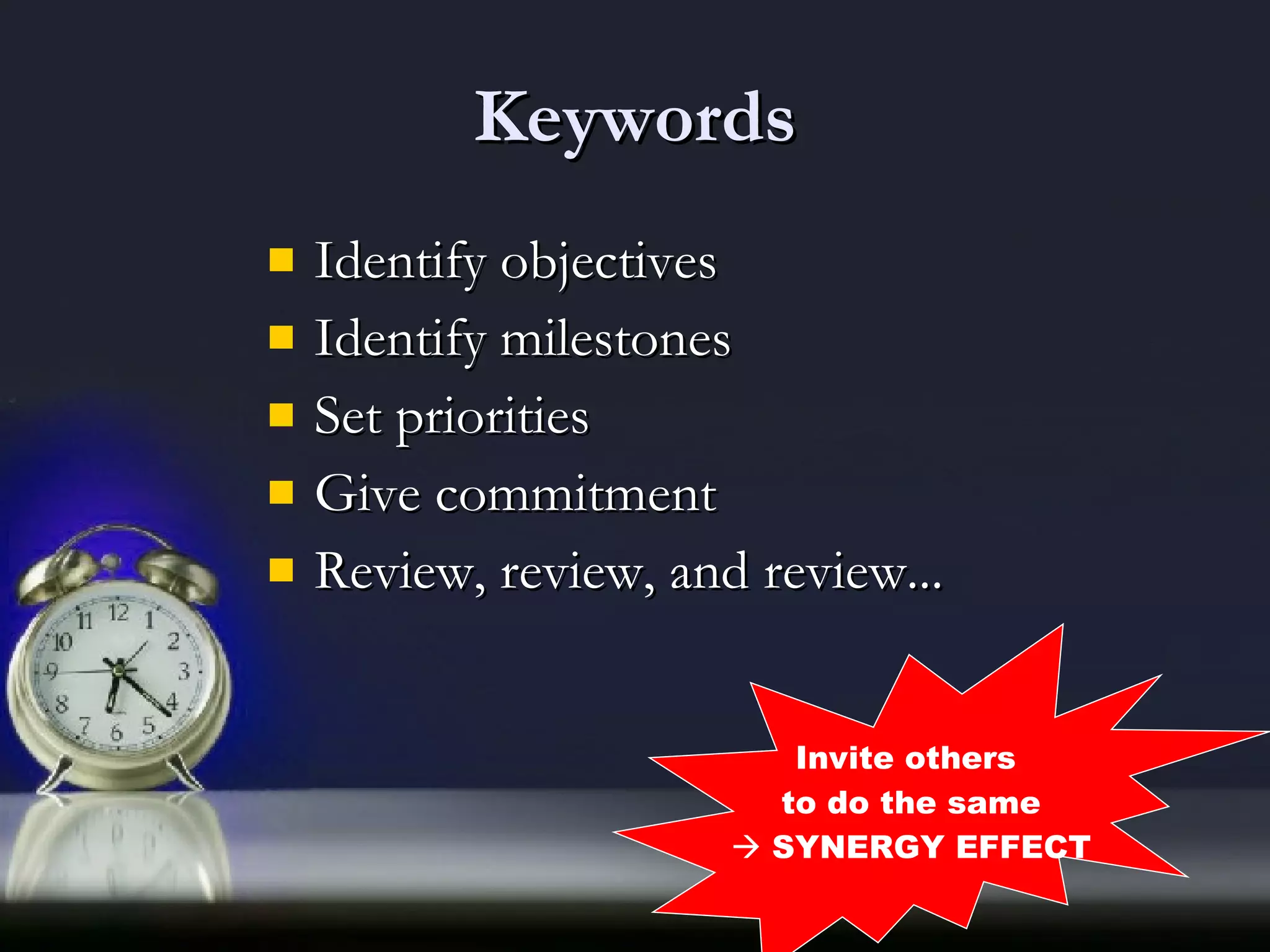 Keywords Identify objectives Identify milestones Set priorities Give commitment Review, review, and review...  Invite others  to do the same    SYNERGY EFFECT 