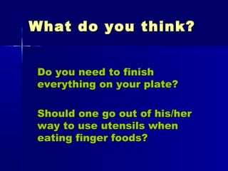 What do you think?What do you think?
Do you need to finishDo you need to finish
everything on your plate?everything on your plate?
Should one go out of his/herShould one go out of his/her
way to use utensils whenway to use utensils when
eating finger foods?eating finger foods?
 