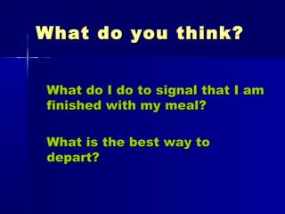 What do you think?What do you think?
What do I do to signal that I amWhat do I do to signal that I am
finished with my meal?finished with my meal?
What is the best way toWhat is the best way to
depart?depart?
 